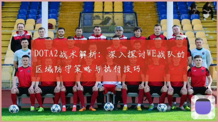 DOTA2战术解析：深入探讨WE战队的区域防守策略与执行技巧