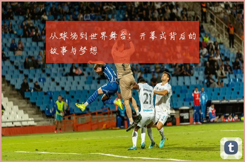 从球场到世界舞台：开幕式背后的故事与梦想