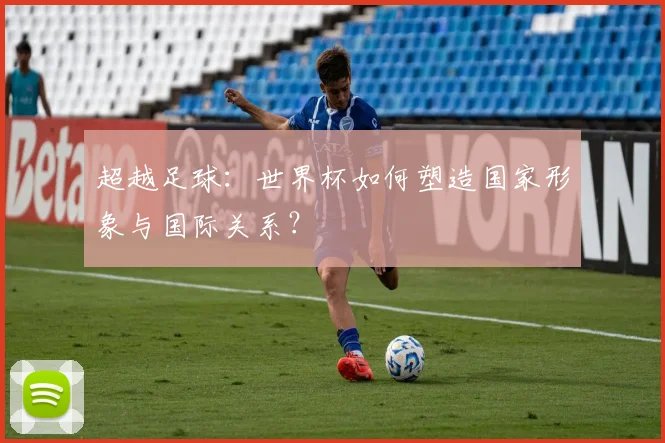 超越足球：世界杯如何塑造国家形象与国际关系？