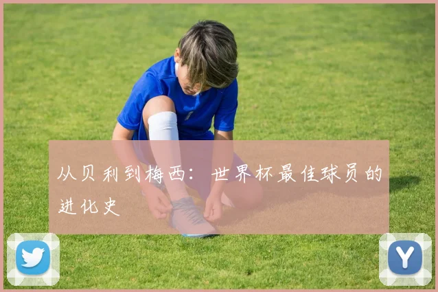 从贝利到梅西：世界杯最佳球员的进化史