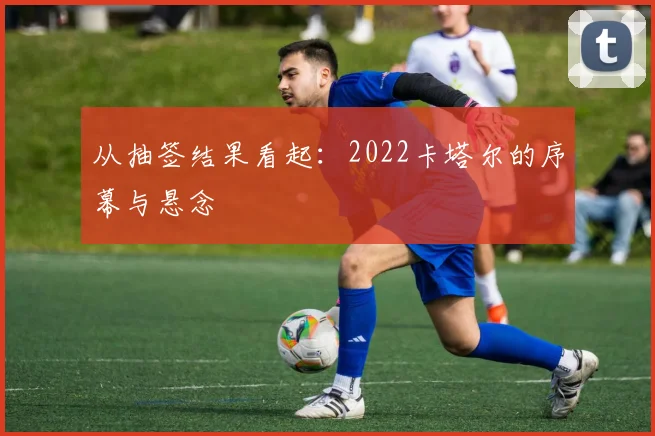 从抽签结果看起：2022卡塔尔的序幕与悬念