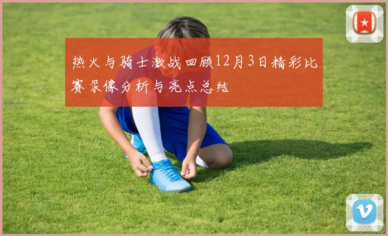 热火与骑士激战回顾12月3日精彩比赛录像分析与亮点总结