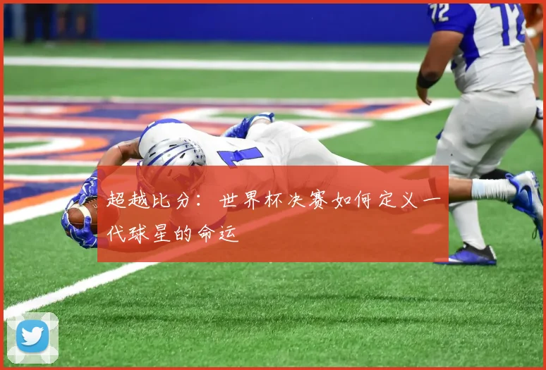 超越比分：世界杯决赛如何定义一代球星的命运