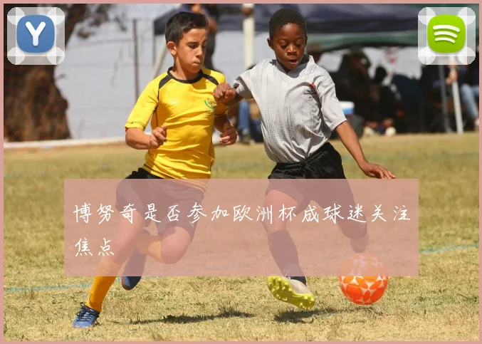博努奇是否参加欧洲杯成球迷关注焦点
