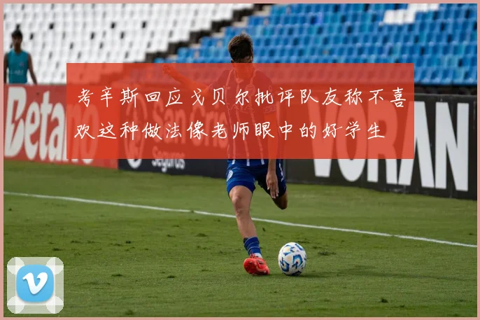 考辛斯回应戈贝尔批评队友称不喜欢这种做法像老师眼中的好学生