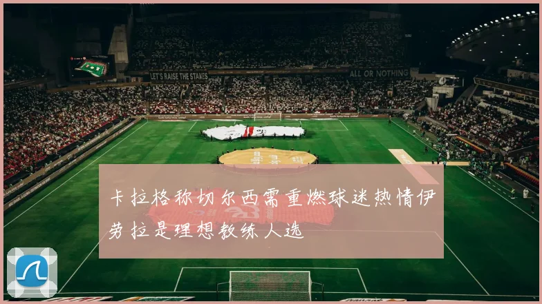 卡拉格称切尔西需重燃球迷热情伊劳拉是理想教练人选