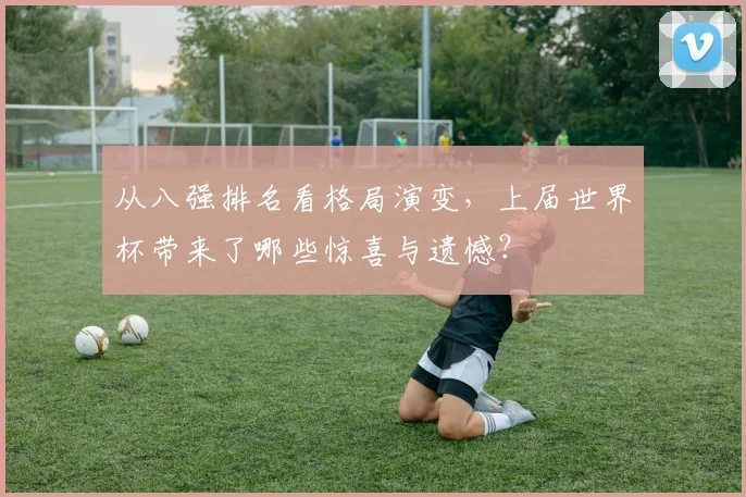 从八强排名看格局演变，上届世界杯带来了哪些惊喜与遗憾？