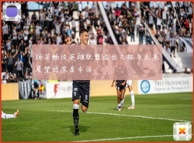 杨芳畅谈英雄联盟成长之路与未来展望的深度专访