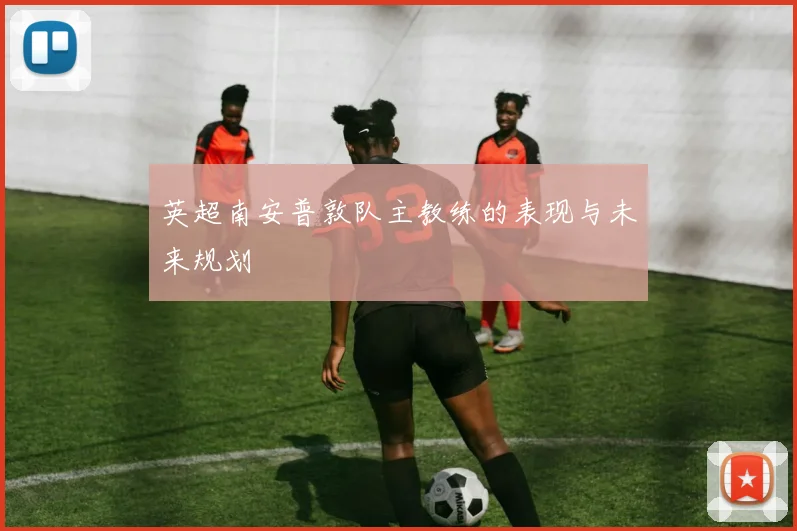 英超南安普敦队主教练的表现与未来规划