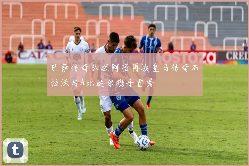 巴萨传奇队迈阿密再战皇马传奇布拉沃与A比达尔携手首秀