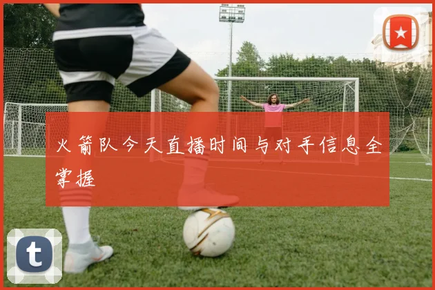 火箭队今天直播时间与对手信息全掌握