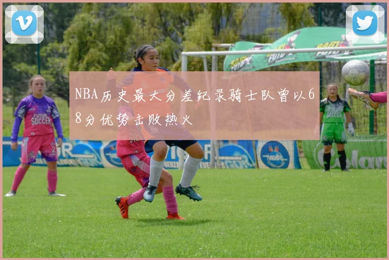 NBA历史最大分差纪录骑士队曾以68分优势击败热火
