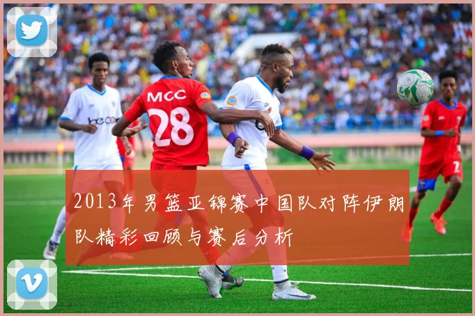 2013年男篮亚锦赛中国队对阵伊朗队精彩回顾与赛后分析