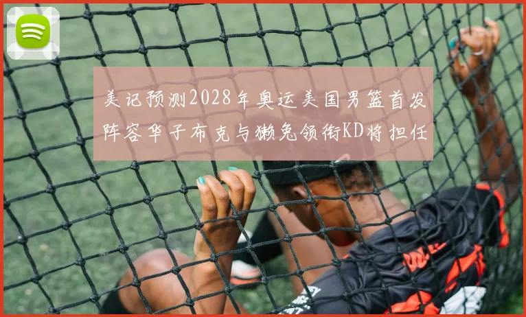 美记预测2028年奥运美国男篮首发阵容华子布克与獭兔领衔KD将担任替补